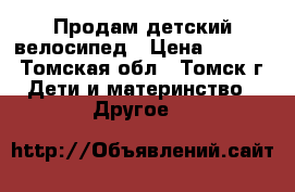 Продам детский велосипед › Цена ­ 2 000 - Томская обл., Томск г. Дети и материнство » Другое   